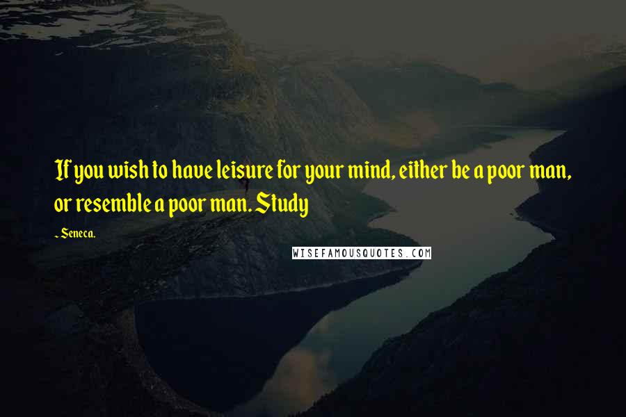 Seneca. Quotes: If you wish to have leisure for your mind, either be a poor man, or resemble a poor man. Study