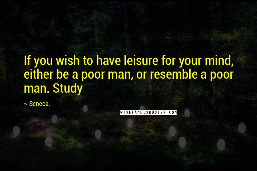 Seneca. Quotes: If you wish to have leisure for your mind, either be a poor man, or resemble a poor man. Study