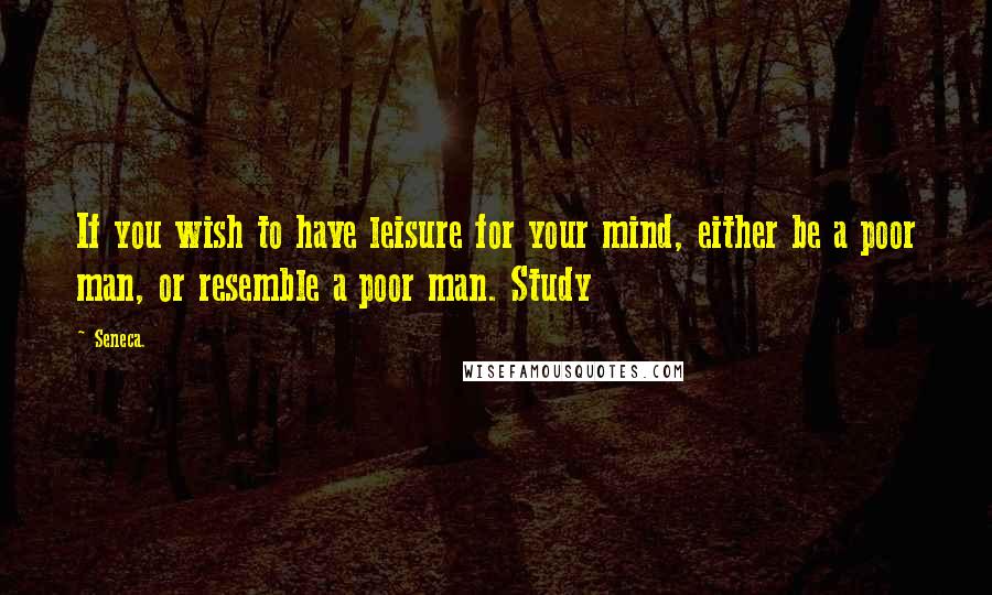 Seneca. Quotes: If you wish to have leisure for your mind, either be a poor man, or resemble a poor man. Study