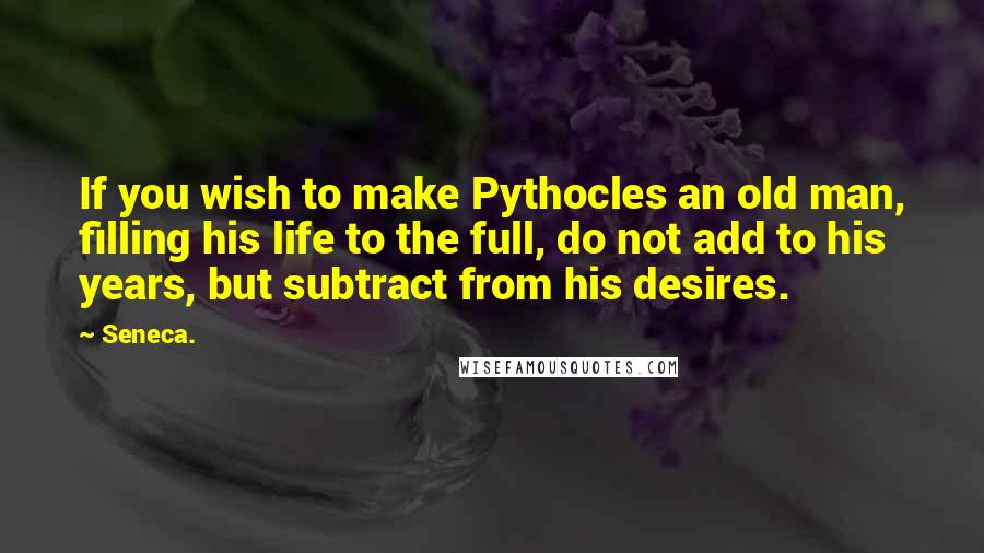 Seneca. Quotes: If you wish to make Pythocles an old man, filling his life to the full, do not add to his years, but subtract from his desires.