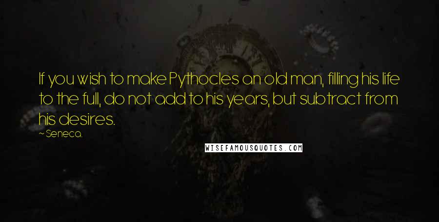 Seneca. Quotes: If you wish to make Pythocles an old man, filling his life to the full, do not add to his years, but subtract from his desires.