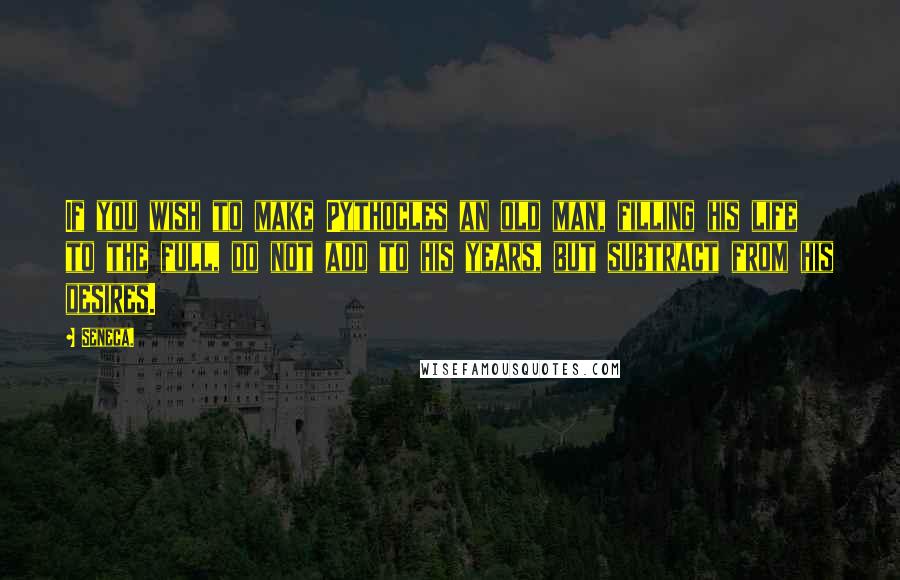 Seneca. Quotes: If you wish to make Pythocles an old man, filling his life to the full, do not add to his years, but subtract from his desires.