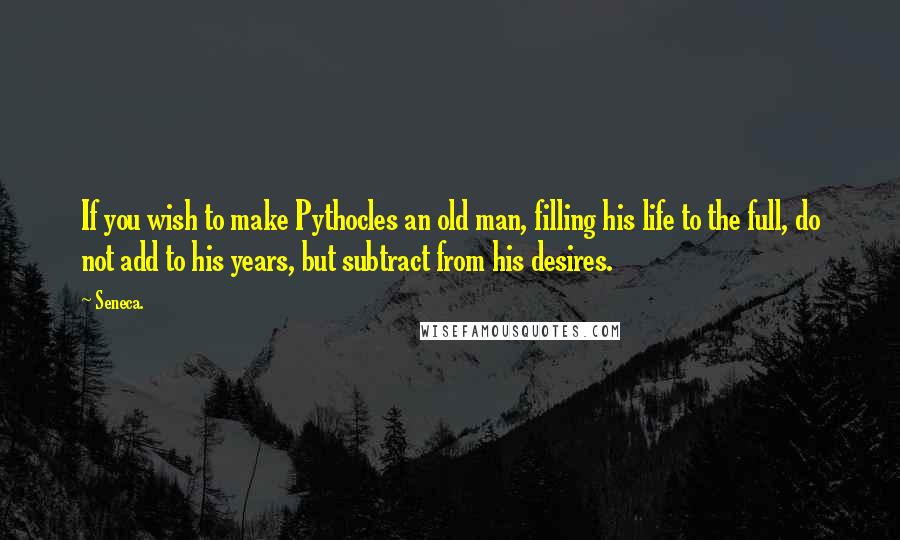 Seneca. Quotes: If you wish to make Pythocles an old man, filling his life to the full, do not add to his years, but subtract from his desires.