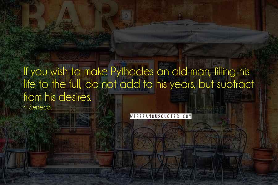 Seneca. Quotes: If you wish to make Pythocles an old man, filling his life to the full, do not add to his years, but subtract from his desires.