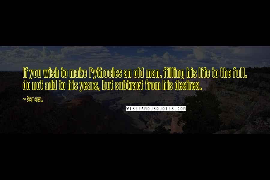 Seneca. Quotes: If you wish to make Pythocles an old man, filling his life to the full, do not add to his years, but subtract from his desires.