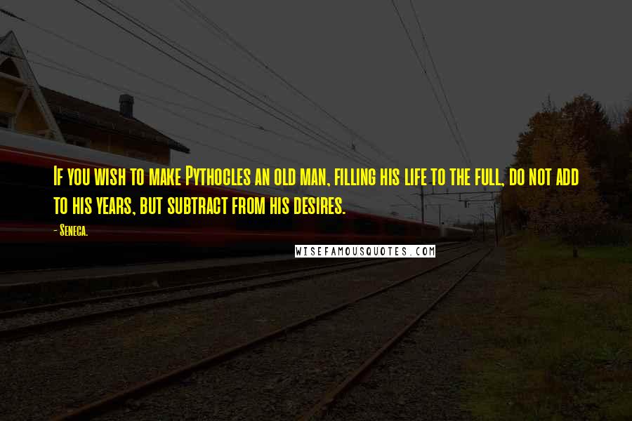 Seneca. Quotes: If you wish to make Pythocles an old man, filling his life to the full, do not add to his years, but subtract from his desires.