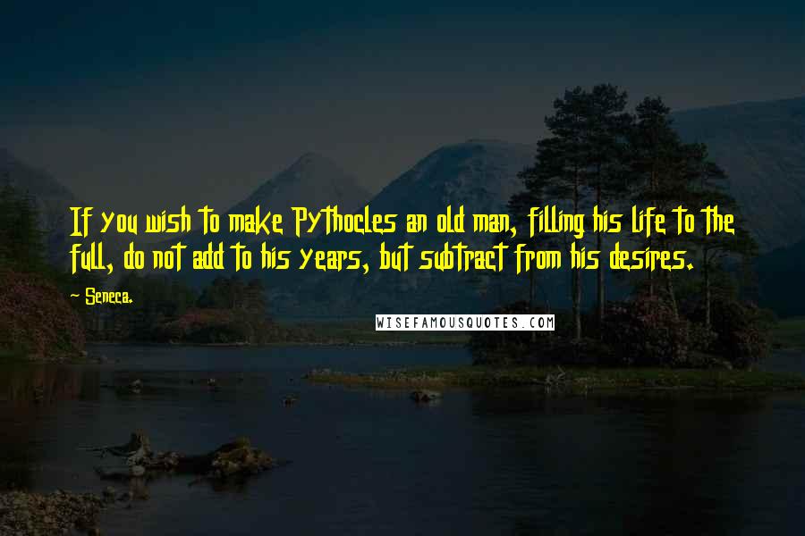 Seneca. Quotes: If you wish to make Pythocles an old man, filling his life to the full, do not add to his years, but subtract from his desires.