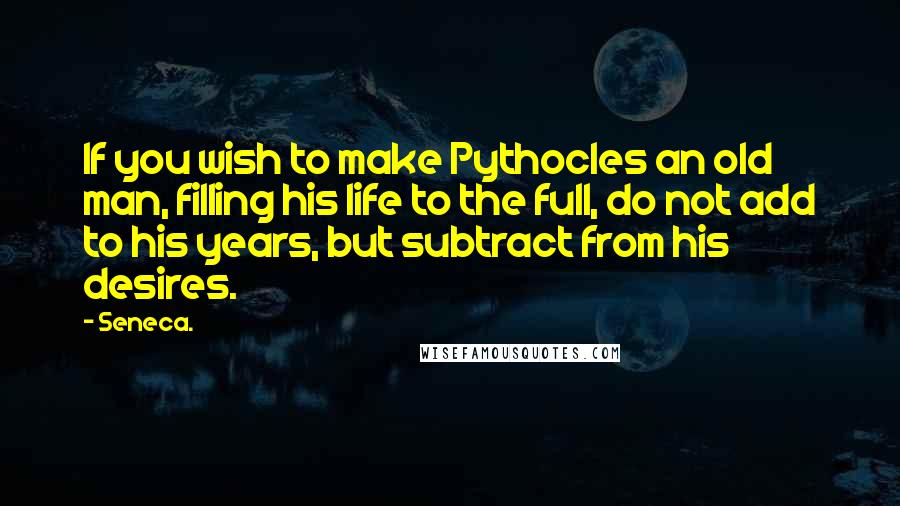 Seneca. Quotes: If you wish to make Pythocles an old man, filling his life to the full, do not add to his years, but subtract from his desires.