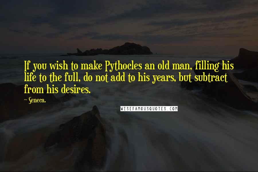 Seneca. Quotes: If you wish to make Pythocles an old man, filling his life to the full, do not add to his years, but subtract from his desires.