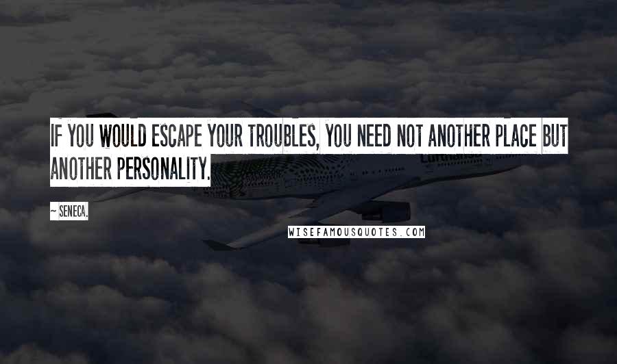 Seneca. Quotes: If you would escape your troubles, you need not another place but another personality.