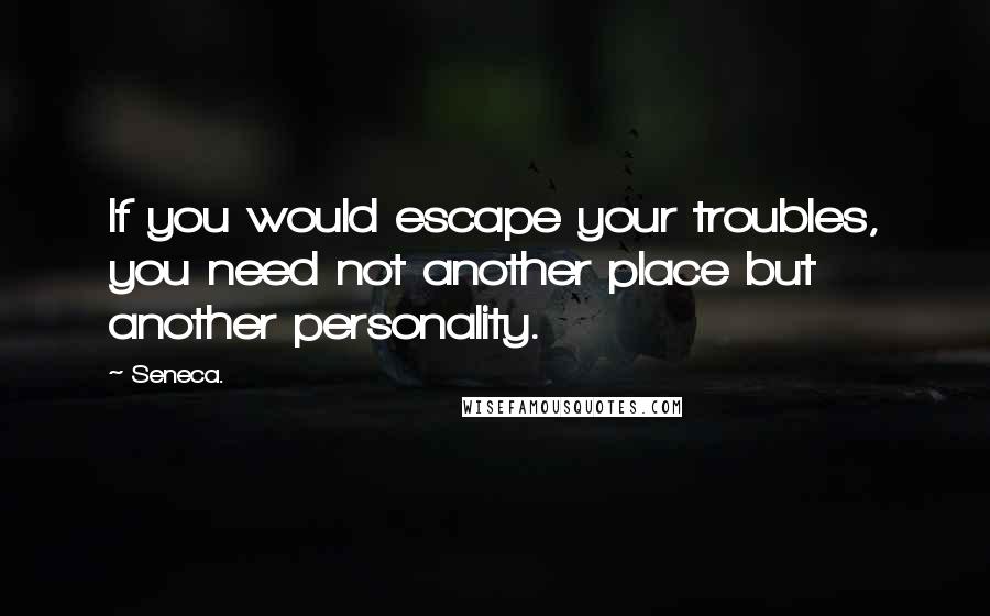 Seneca. Quotes: If you would escape your troubles, you need not another place but another personality.