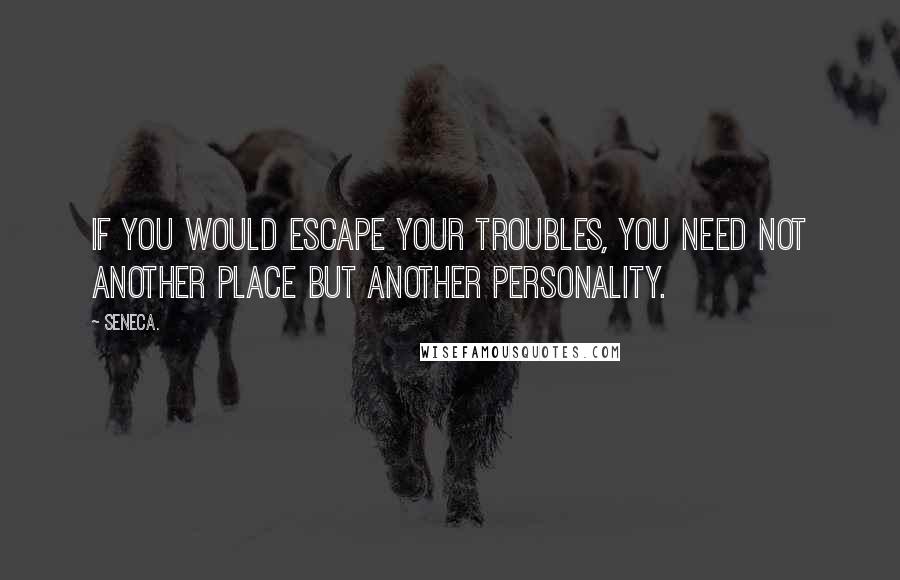 Seneca. Quotes: If you would escape your troubles, you need not another place but another personality.