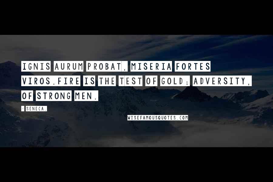 Seneca. Quotes: Ignis aurum probat, miseria fortes viros.Fire is the test of gold; adversity, of strong men.