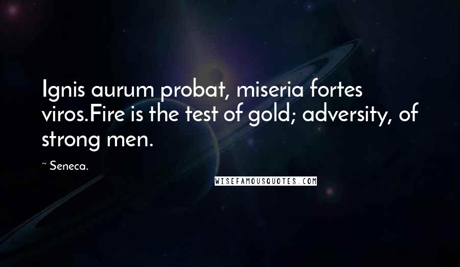 Seneca. Quotes: Ignis aurum probat, miseria fortes viros.Fire is the test of gold; adversity, of strong men.