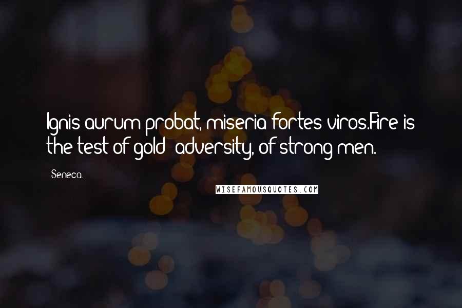 Seneca. Quotes: Ignis aurum probat, miseria fortes viros.Fire is the test of gold; adversity, of strong men.