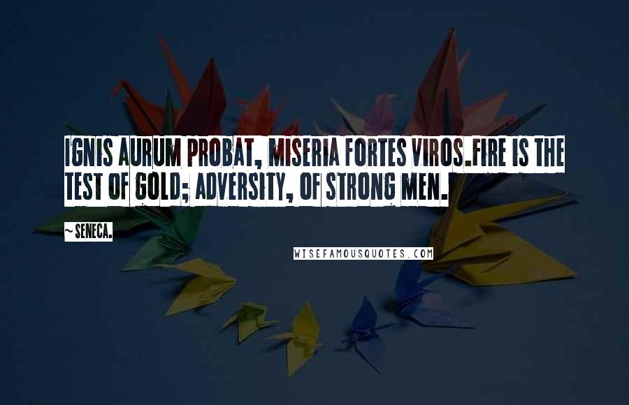 Seneca. Quotes: Ignis aurum probat, miseria fortes viros.Fire is the test of gold; adversity, of strong men.