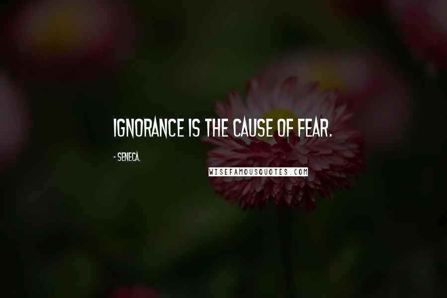 Seneca. Quotes: Ignorance is the cause of fear.