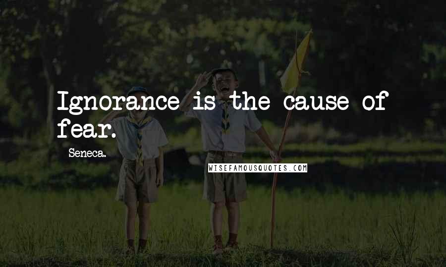 Seneca. Quotes: Ignorance is the cause of fear.