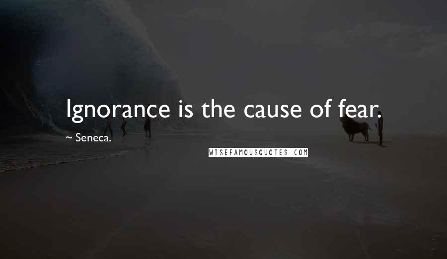 Seneca. Quotes: Ignorance is the cause of fear.