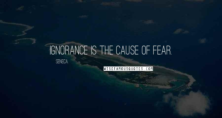 Seneca. Quotes: Ignorance is the cause of fear.