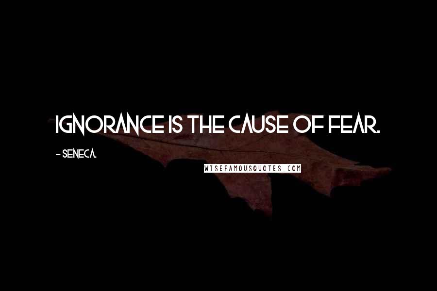 Seneca. Quotes: Ignorance is the cause of fear.