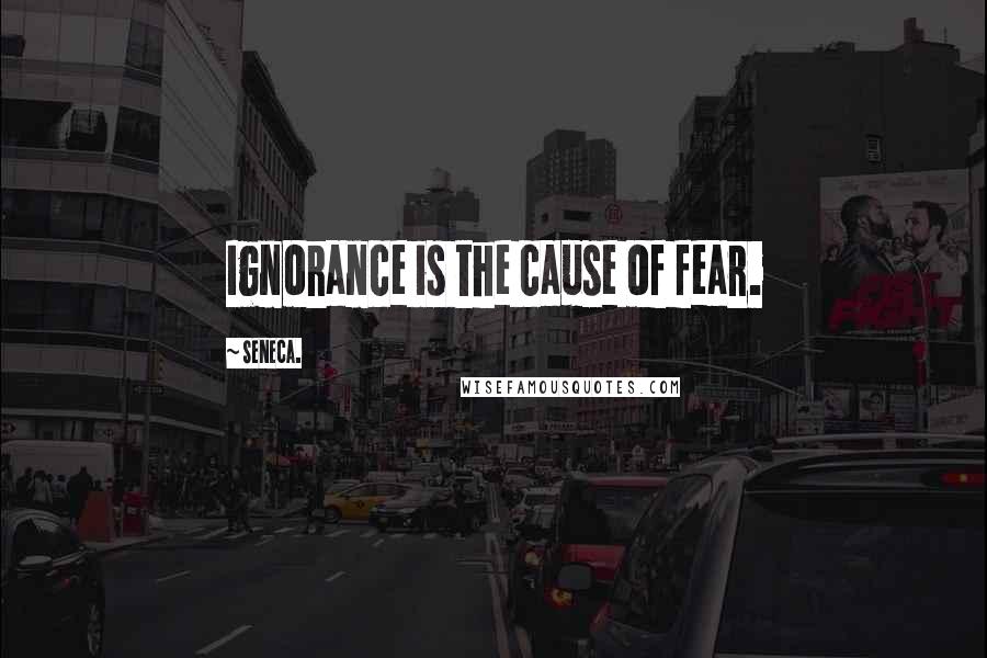 Seneca. Quotes: Ignorance is the cause of fear.