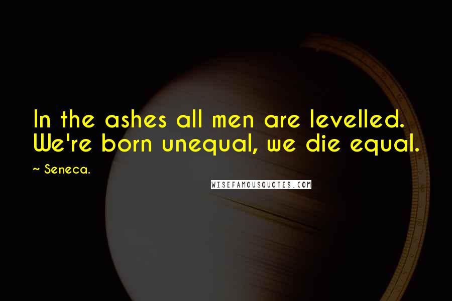 Seneca. Quotes: In the ashes all men are levelled. We're born unequal, we die equal.