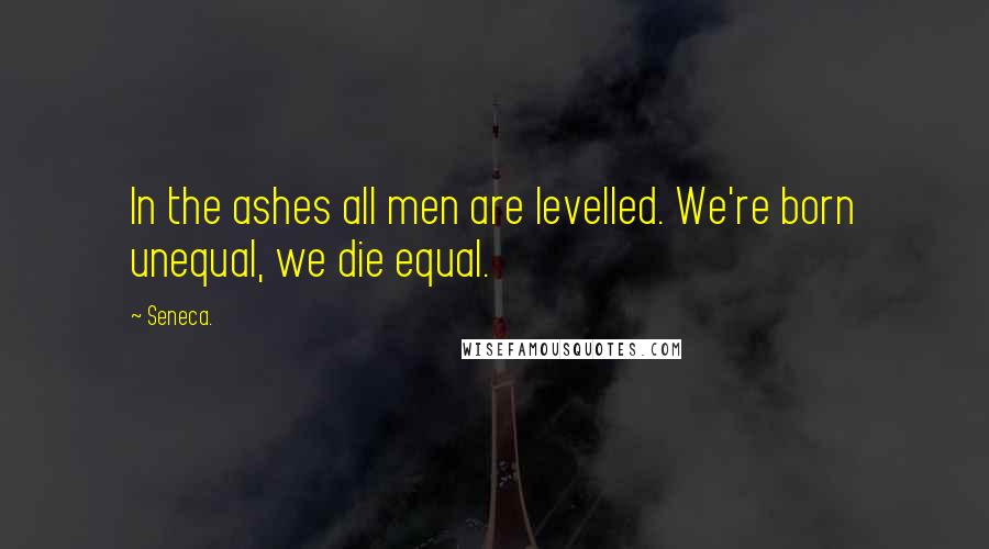 Seneca. Quotes: In the ashes all men are levelled. We're born unequal, we die equal.
