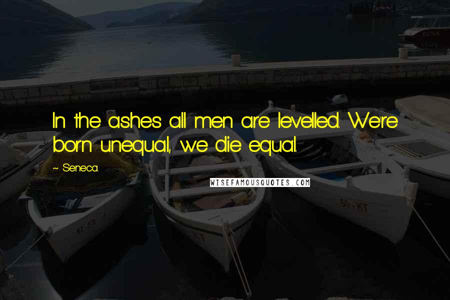 Seneca. Quotes: In the ashes all men are levelled. We're born unequal, we die equal.