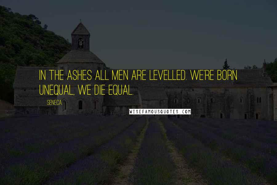 Seneca. Quotes: In the ashes all men are levelled. We're born unequal, we die equal.