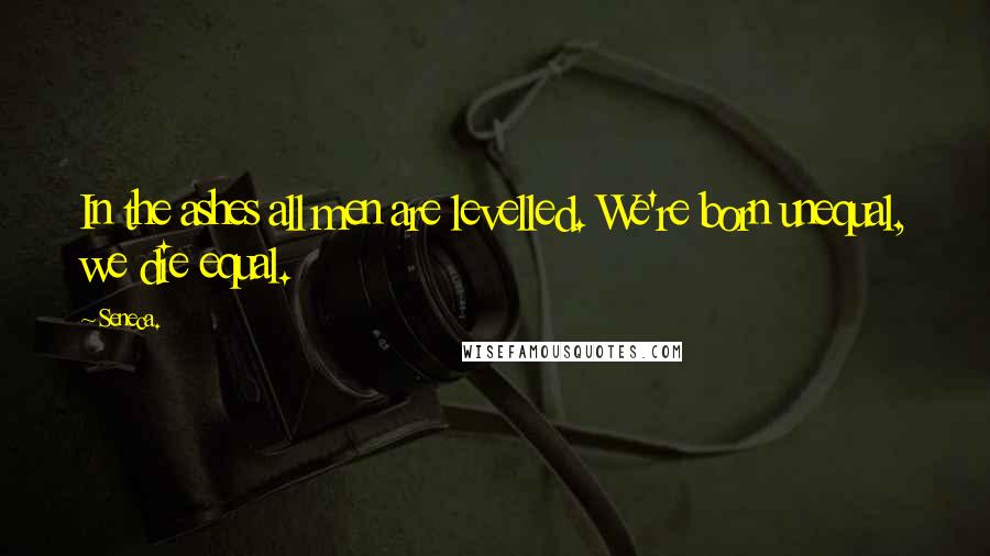 Seneca. Quotes: In the ashes all men are levelled. We're born unequal, we die equal.