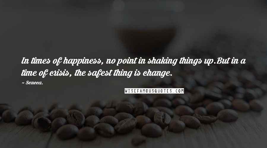 Seneca. Quotes: In times of happiness, no point in shaking things up.But in a time of crisis, the safest thing is change.