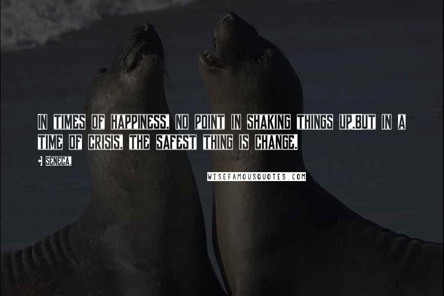 Seneca. Quotes: In times of happiness, no point in shaking things up.But in a time of crisis, the safest thing is change.