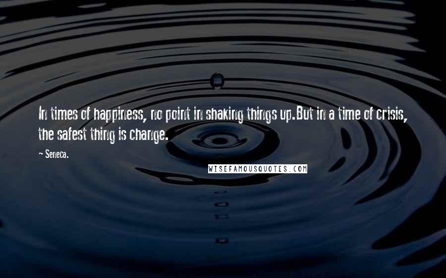 Seneca. Quotes: In times of happiness, no point in shaking things up.But in a time of crisis, the safest thing is change.