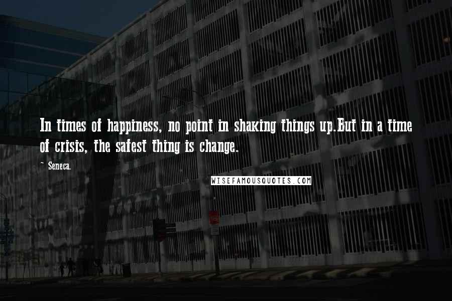 Seneca. Quotes: In times of happiness, no point in shaking things up.But in a time of crisis, the safest thing is change.