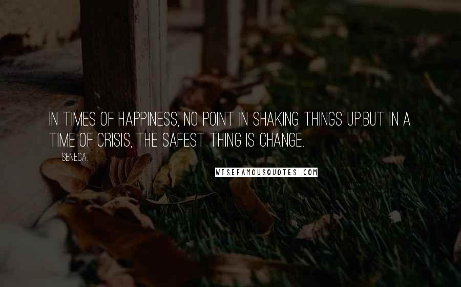 Seneca. Quotes: In times of happiness, no point in shaking things up.But in a time of crisis, the safest thing is change.