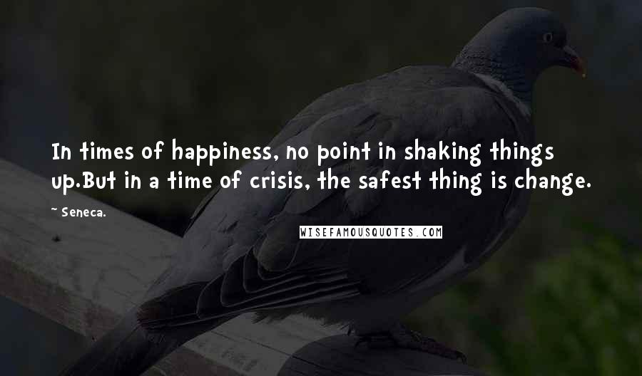 Seneca. Quotes: In times of happiness, no point in shaking things up.But in a time of crisis, the safest thing is change.