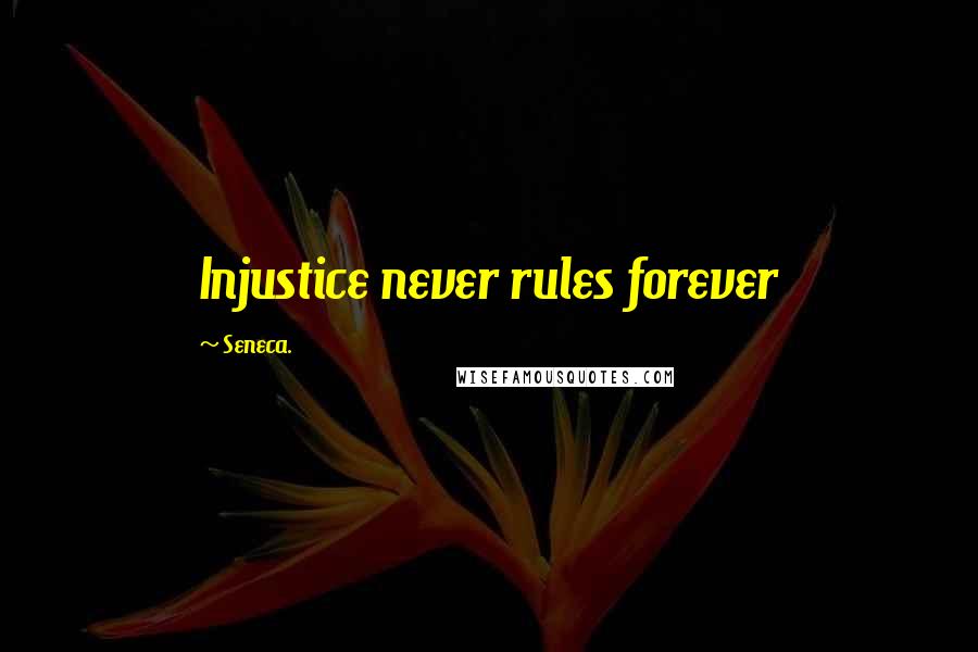 Seneca. Quotes: Injustice never rules forever