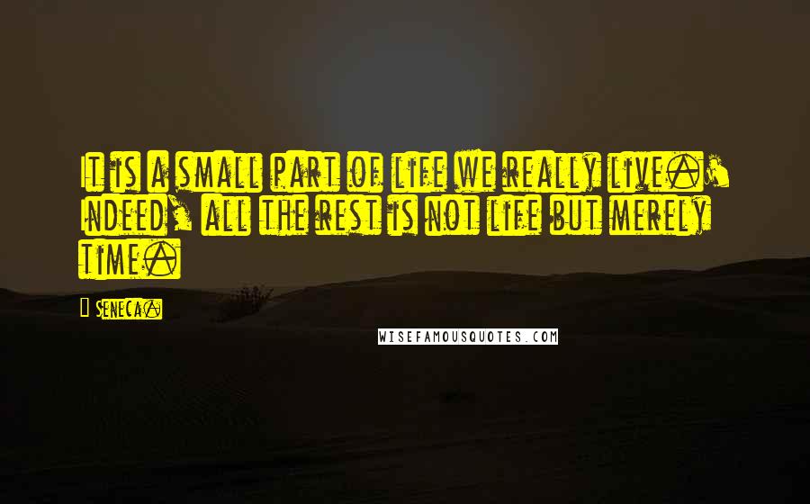 Seneca. Quotes: It is a small part of life we really live.' Indeed, all the rest is not life but merely time.