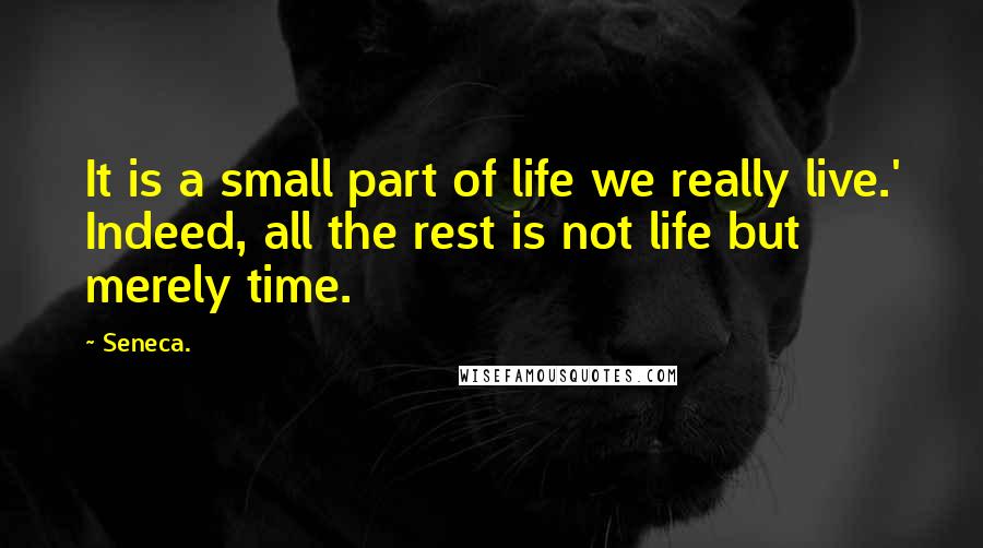 Seneca. Quotes: It is a small part of life we really live.' Indeed, all the rest is not life but merely time.