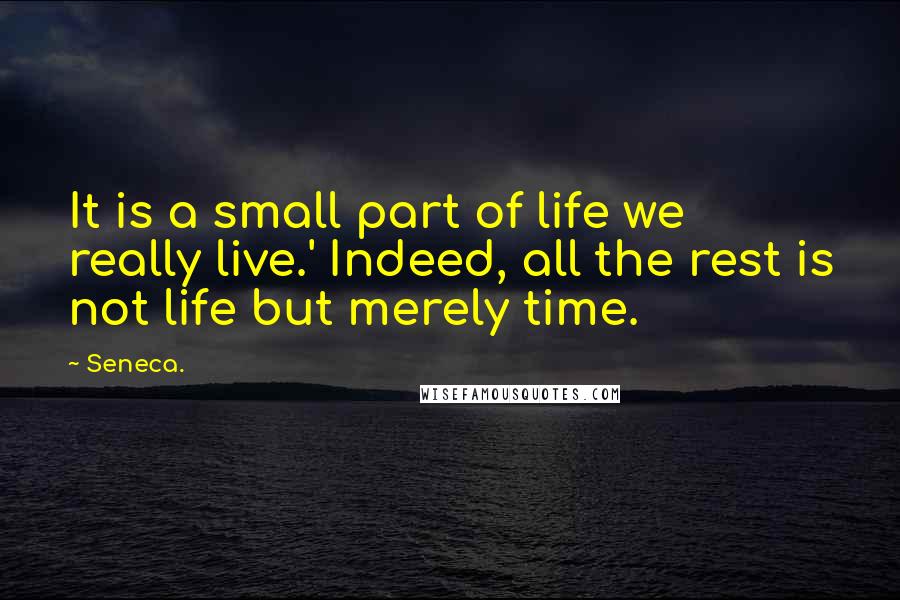 Seneca. Quotes: It is a small part of life we really live.' Indeed, all the rest is not life but merely time.