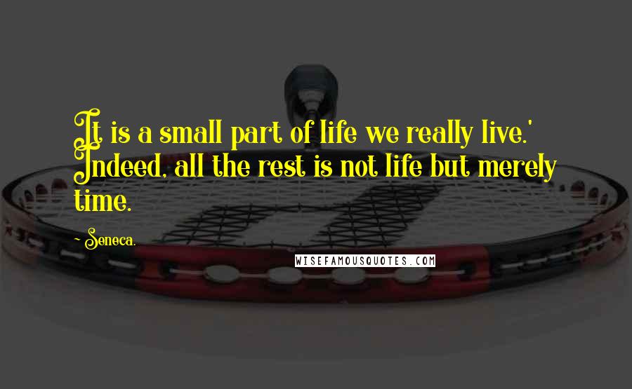 Seneca. Quotes: It is a small part of life we really live.' Indeed, all the rest is not life but merely time.