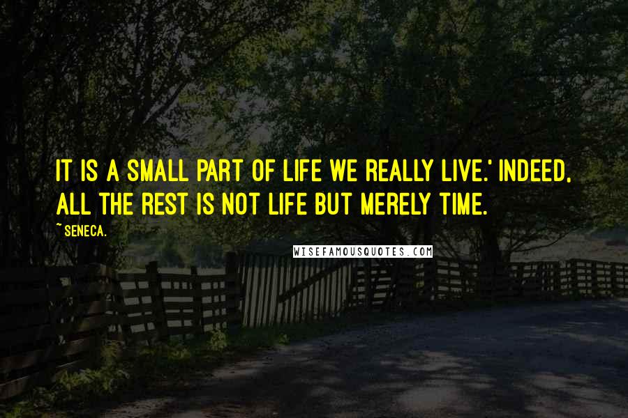 Seneca. Quotes: It is a small part of life we really live.' Indeed, all the rest is not life but merely time.