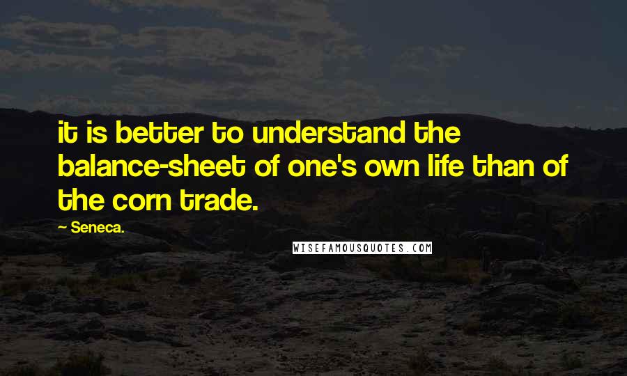 Seneca. Quotes: it is better to understand the balance-sheet of one's own life than of the corn trade.