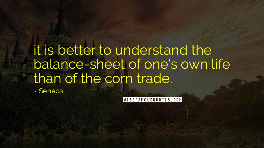 Seneca. Quotes: it is better to understand the balance-sheet of one's own life than of the corn trade.