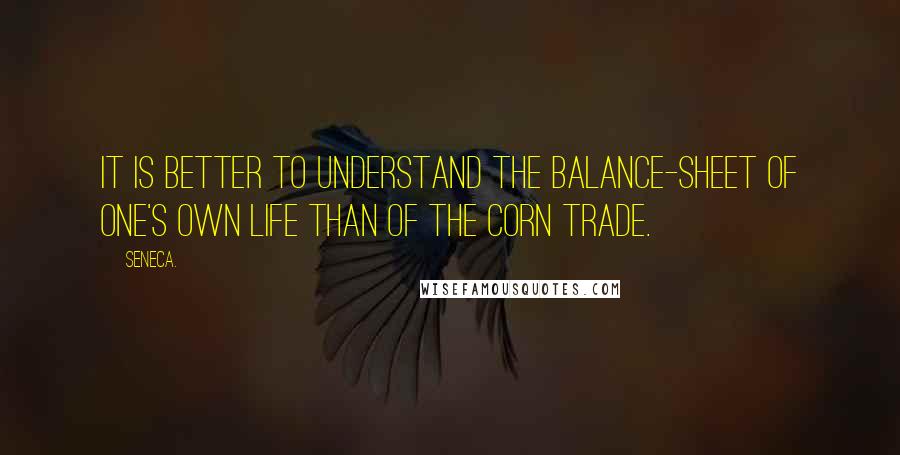 Seneca. Quotes: it is better to understand the balance-sheet of one's own life than of the corn trade.