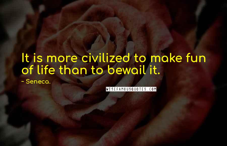 Seneca. Quotes: It is more civilized to make fun of life than to bewail it.