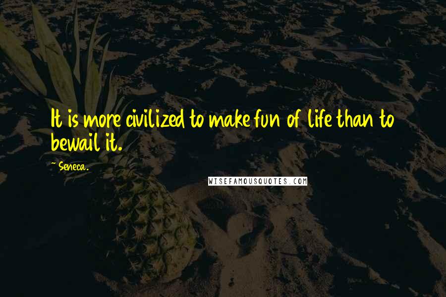 Seneca. Quotes: It is more civilized to make fun of life than to bewail it.