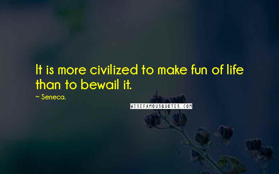 Seneca. Quotes: It is more civilized to make fun of life than to bewail it.