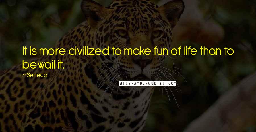 Seneca. Quotes: It is more civilized to make fun of life than to bewail it.